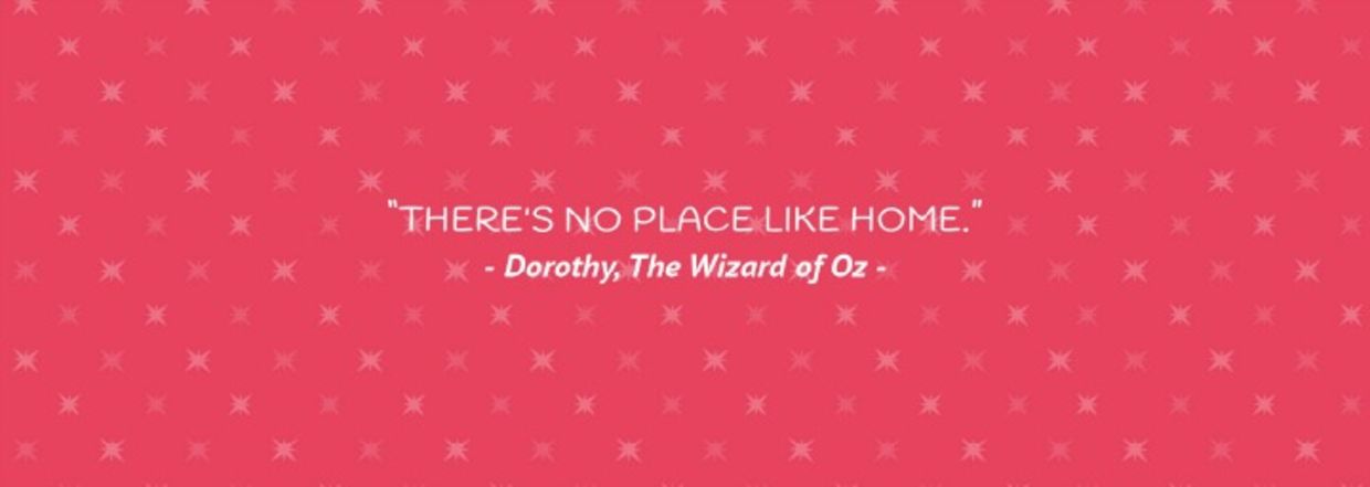 “There's no place like home.” - Dorothy